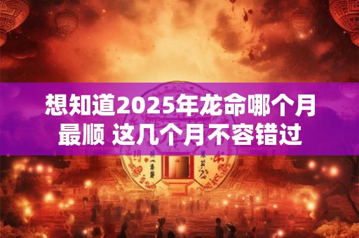想知道2025年龙命哪个月最顺 这几个月不容错过
