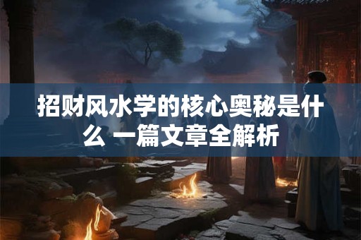 招财风水学的核心奥秘是什么 一篇文章全解析