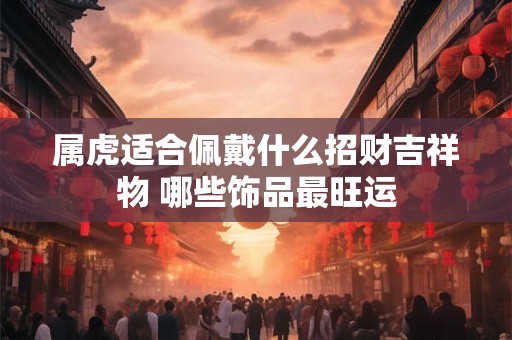 属虎适合佩戴什么招财吉祥物 哪些饰品最旺运