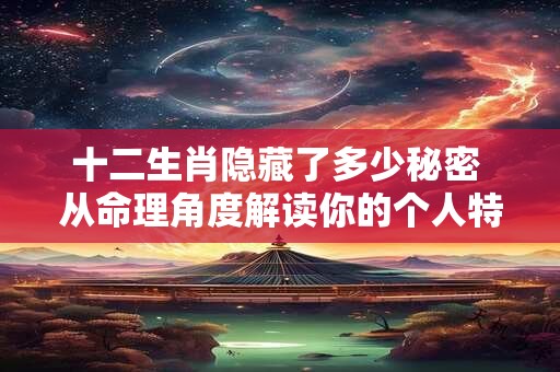 十二生肖隐藏了多少秘密 从命理角度解读你的个人特质与发展方向