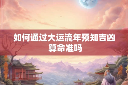 如何通过大运流年预知吉凶 算命准吗
