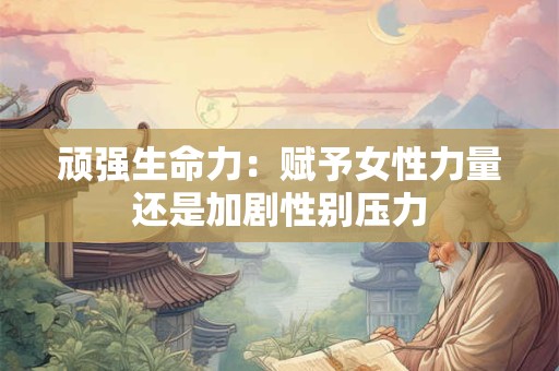 顽强生命力：赋予女性力量还是加剧性别压力