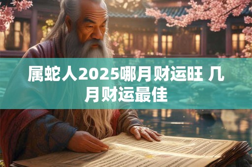 属蛇人2025哪月财运旺 几月财运最佳