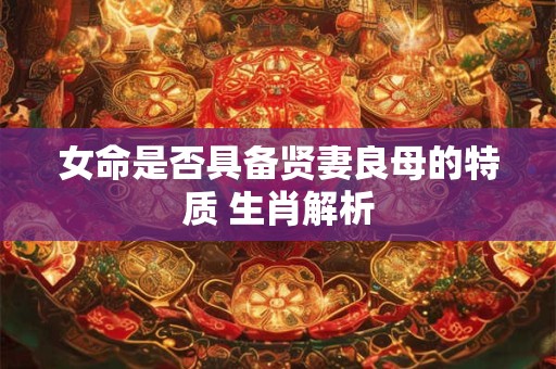 女命是否具备贤妻良母的特质 生肖解析