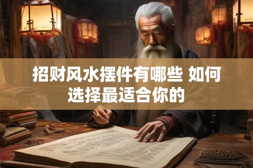 详细阅读:招财风水摆件有哪些 如何选择最适合你的 招财风水摆件有哪些 如何选择最适合你的