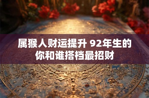 属猴人财运提升 92年生的你和谁搭档最招财