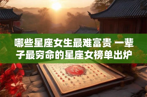 哪些星座女生最难富贵 一辈子最穷命的星座女榜单出炉