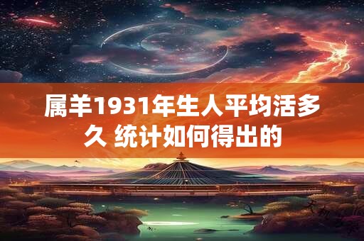 属羊1931年生人平均活多久 统计如何得出的
