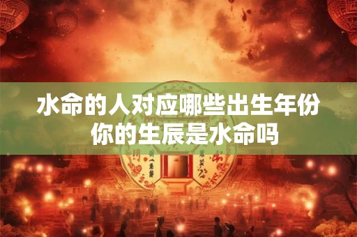 水命的人对应哪些出生年份  你的生辰是水命吗