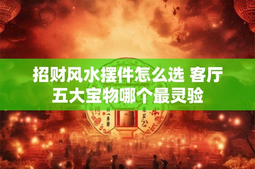 招财风水摆件怎么选 客厅五大宝物哪个最灵验