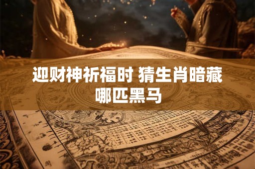 迎财神祈福时 猜生肖暗藏哪匹黑马