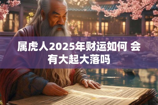 属虎人2025年财运如何 会有大起大落吗