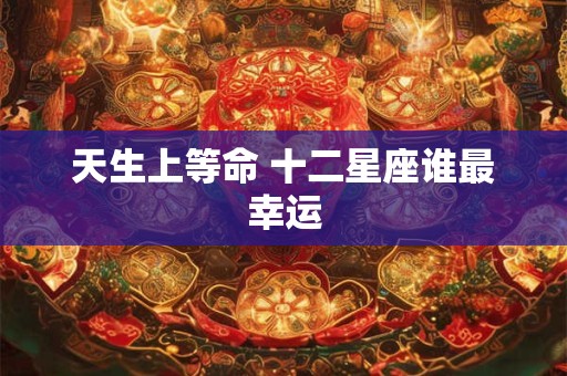 天生上等命 十二星座谁最幸运