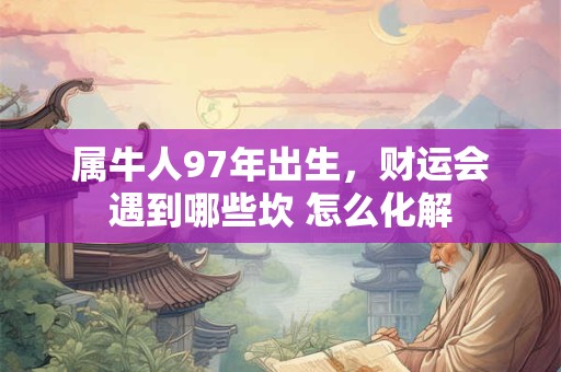属牛人97年出生，财运会遇到哪些坎 怎么化解