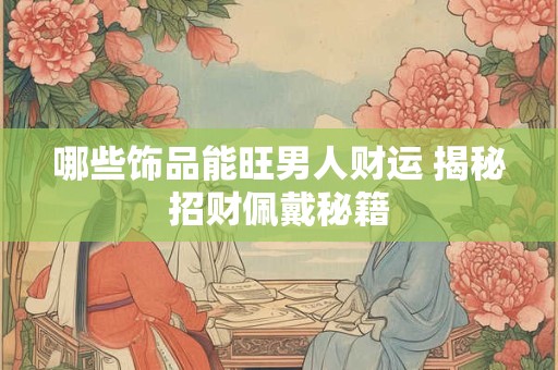 哪些饰品能旺男人财运 揭秘招财佩戴秘籍