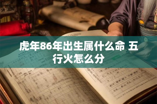 虎年86年出生属什么命 五行火怎么分