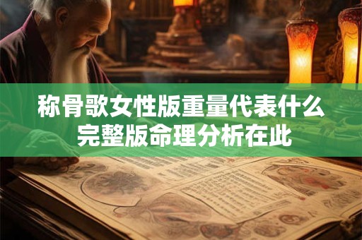 称骨歌女性版重量代表什么 完整版命理分析在此