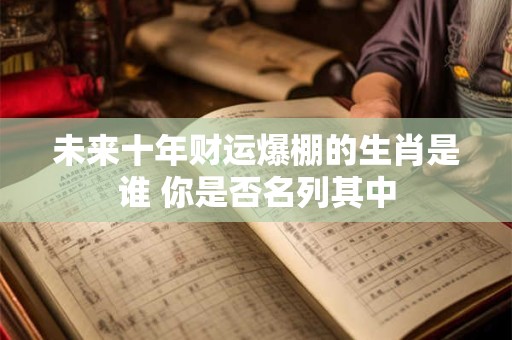 未来十年财运爆棚的生肖是谁 你是否名列其中