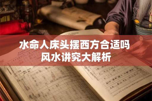 水命人床头摆西方合适吗 风水讲究大解析
