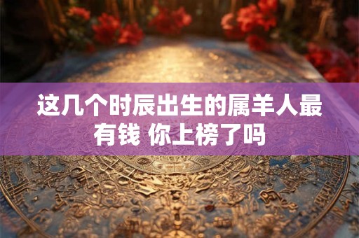 这几个时辰出生的属羊人最有钱 你上榜了吗