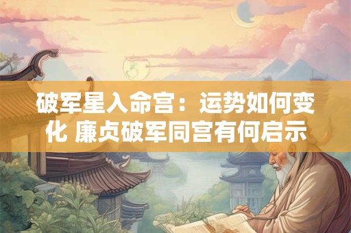 破军星入命宫：运势如何变化 廉贞破军同宫有何启示