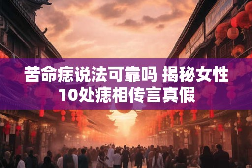 详细阅读:苦命痣说法可靠吗 揭秘女性10处痣相传言真假 苦命痣说法可靠吗 揭秘女性10处痣相传言真假