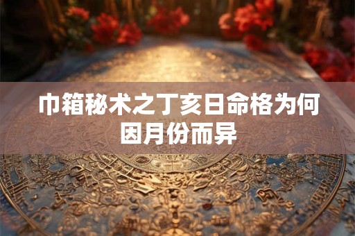 巾箱秘术之丁亥日命格为何因月份而异