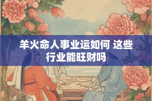 羊火命人事业运如何 这些行业能旺财吗