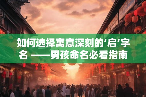 如何选择寓意深刻的‘启’字名 ——男孩命名必看指南