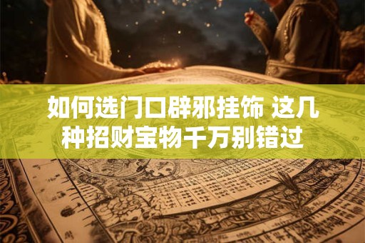 如何选门口辟邪挂饰 这几种招财宝物千万别错过