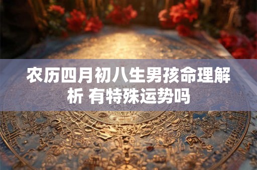 农历四月初八生男孩命理解析 有特殊运势吗
