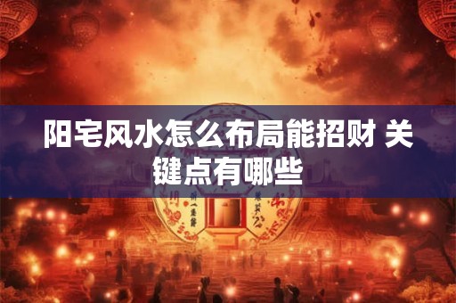 阳宅风水怎么布局能招财 关键点有哪些