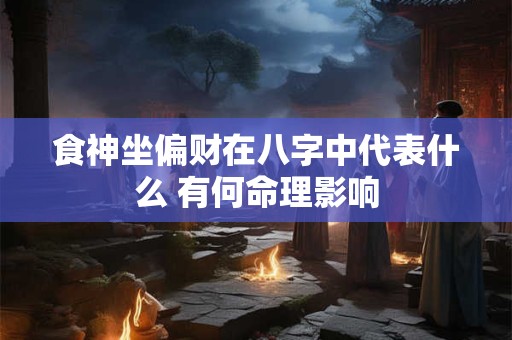 食神坐偏财在八字中代表什么 有何命理影响