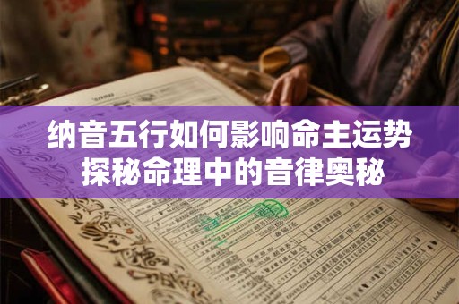 纳音五行如何影响命主运势 探秘命理中的音律奥秘