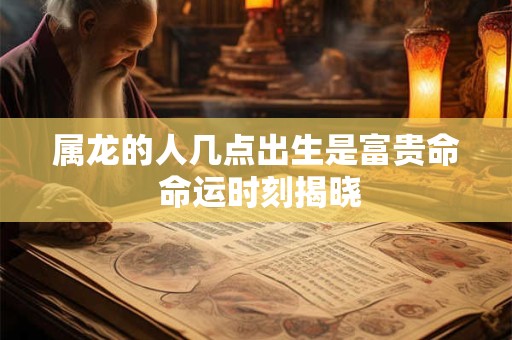 属龙的人几点出生是富贵命 命运时刻揭晓