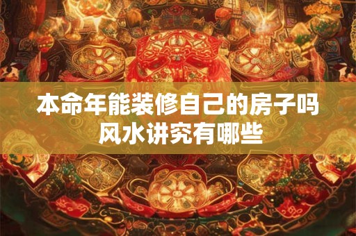 本命年能装修自己的房子吗 风水讲究有哪些