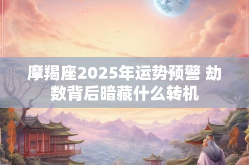 摩羯座2025年运势预警 劫数背后暗藏什么转机
