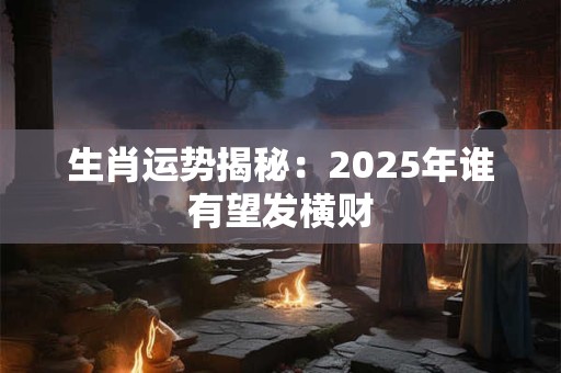 生肖运势揭秘：2025年谁有望发横财
