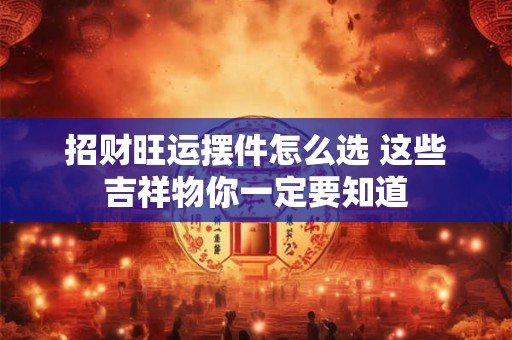 招财旺运摆件怎么选 这些吉祥物你一定要知道