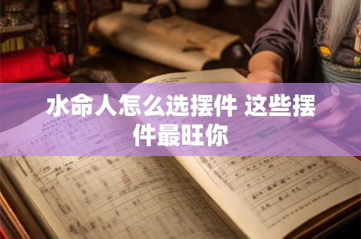 水命人怎么选摆件 这些摆件最旺你