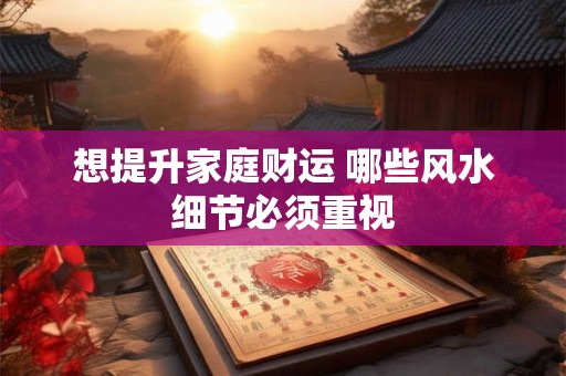 想提升家庭财运 哪些风水细节必须重视