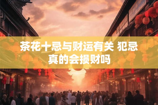 茶花十忌与财运有关 犯忌真的会损财吗