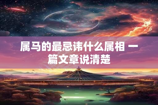 属马的最忌讳什么属相 一篇文章说清楚