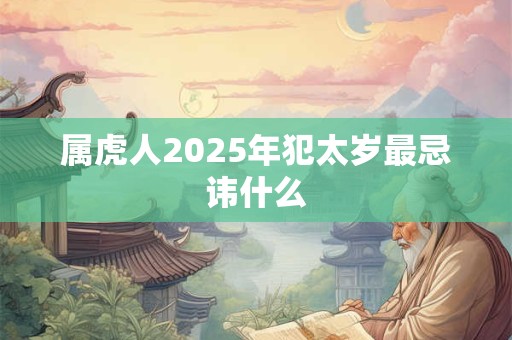 属虎人2025年犯太岁最忌讳什么