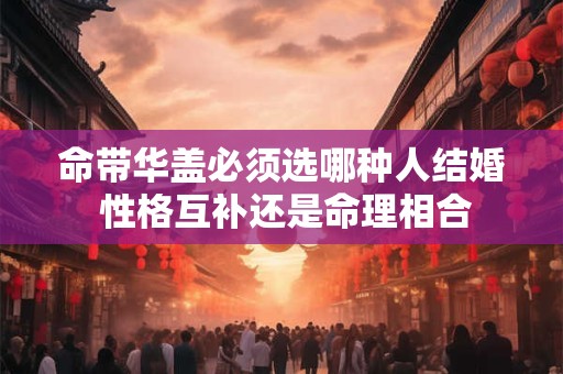 命带华盖必须选哪种人结婚 性格互补还是命理相合