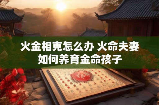 火金相克怎么办 火命夫妻如何养育金命孩子