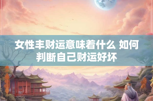 女性丰财运意味着什么 如何判断自己财运好坏