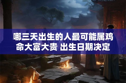 哪三天出生的人最可能属鸡命大富大贵 出生日期决定富贵命