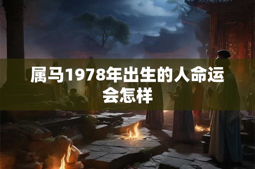 属马1978年出生的人命运会怎样
