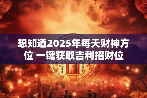 想知道2025年每天财神方位 一键获取吉利招财位
